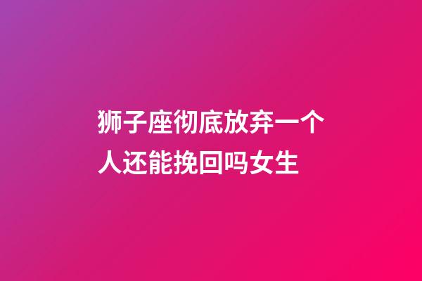 狮子座彻底放弃一个人还能挽回吗女生-第1张-星座运势-玄机派