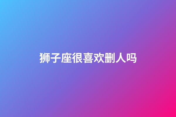 狮子座很喜欢删人吗-第1张-星座运势-玄机派