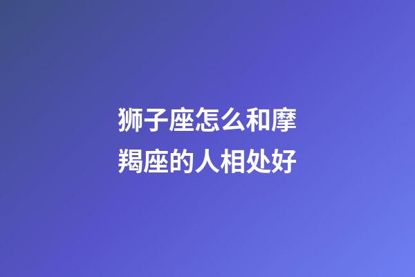 狮子座怎么和摩羯座的人相处好-第1张-星座运势-玄机派