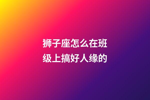 狮子座怎么在班级上搞好人缘的-第1张-星座运势-玄机派