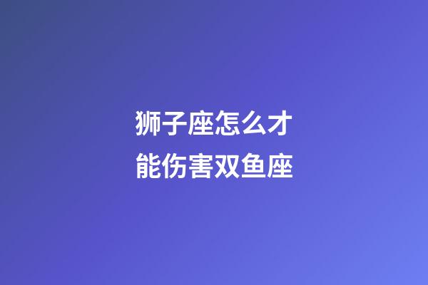 狮子座怎么才能伤害双鱼座-第1张-星座运势-玄机派