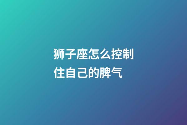 狮子座怎么控制住自己的脾气-第1张-星座运势-玄机派