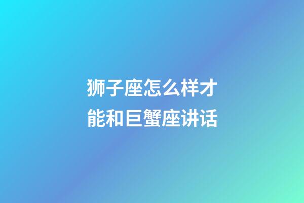 狮子座怎么样才能和巨蟹座讲话-第1张-星座运势-玄机派