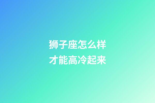 狮子座怎么样才能高冷起来-第1张-星座运势-玄机派