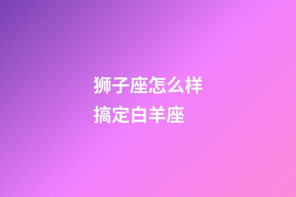 狮子座怎么样搞定白羊座-第1张-星座运势-玄机派