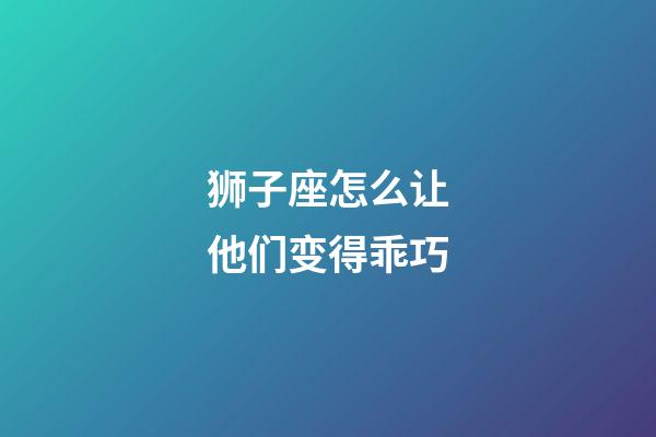 狮子座怎么让他们变得乖巧-第1张-星座运势-玄机派