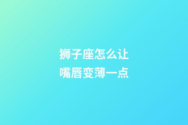 狮子座怎么让嘴唇变薄一点-第1张-星座运势-玄机派