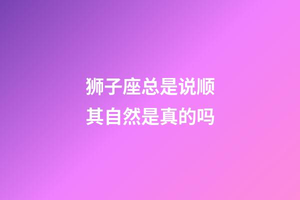 狮子座总是说顺其自然是真的吗-第1张-星座运势-玄机派