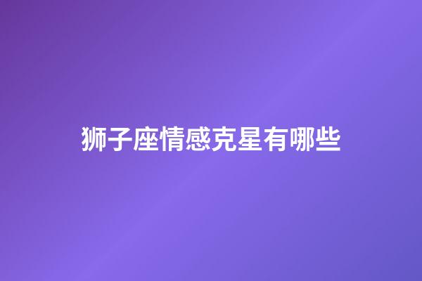 狮子座情感克星有哪些-第1张-星座运势-玄机派