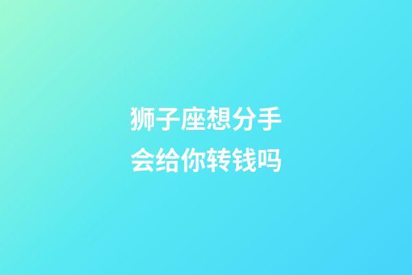 狮子座想分手会给你转钱吗-第1张-星座运势-玄机派