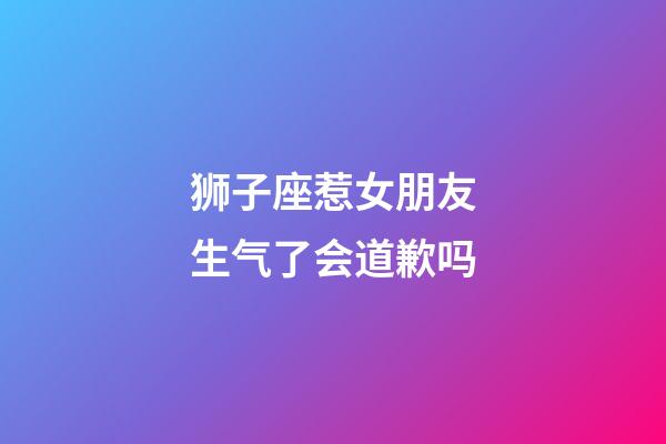 狮子座惹女朋友生气了会道歉吗-第1张-星座运势-玄机派