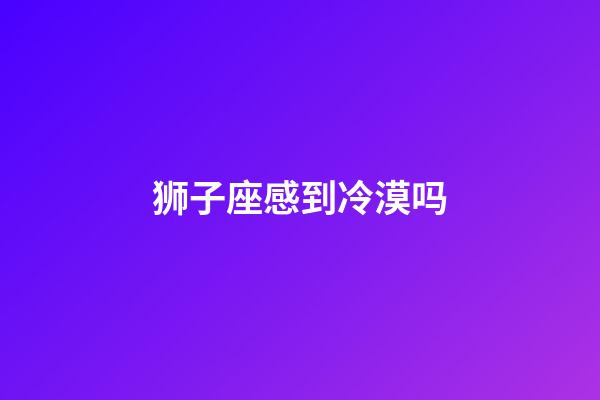 狮子座感到冷漠吗-第1张-星座运势-玄机派