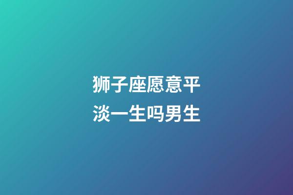 狮子座愿意平淡一生吗男生-第1张-星座运势-玄机派