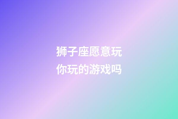 狮子座愿意玩你玩的游戏吗-第1张-星座运势-玄机派