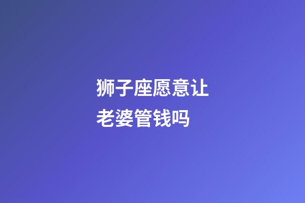 狮子座愿意让老婆管钱吗-第1张-星座运势-玄机派