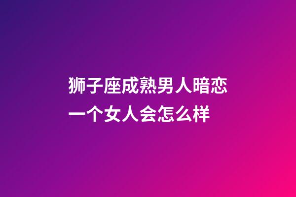 狮子座成熟男人暗恋一个女人会怎么样-第1张-星座运势-玄机派