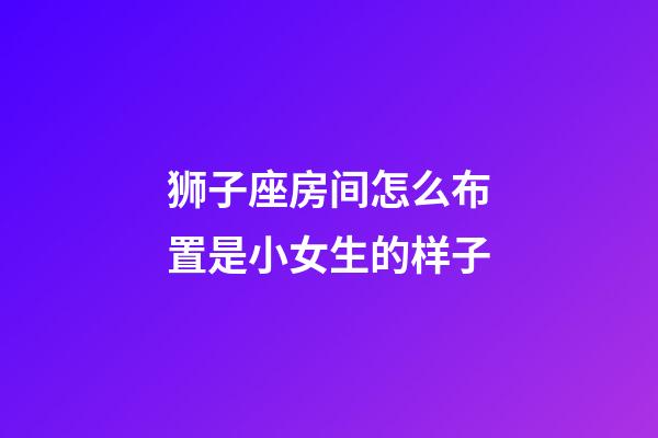 狮子座房间怎么布置是小女生的样子-第1张-星座运势-玄机派