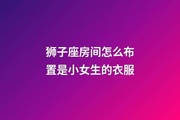 狮子座房间怎么布置是小女生的衣服-第1张-星座运势-玄机派