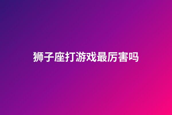 狮子座打游戏最厉害吗-第1张-星座运势-玄机派