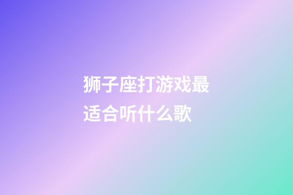 狮子座打游戏最适合听什么歌