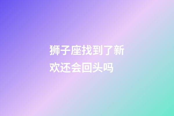 狮子座找到了新欢还会回头吗-第1张-星座运势-玄机派