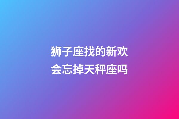 狮子座找的新欢会忘掉天秤座吗