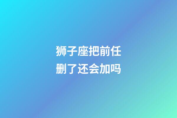 狮子座把前任删了还会加吗-第1张-星座运势-玄机派
