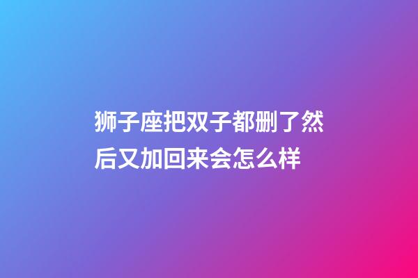 狮子座把双子都删了然后又加回来会怎么样-第1张-星座运势-玄机派