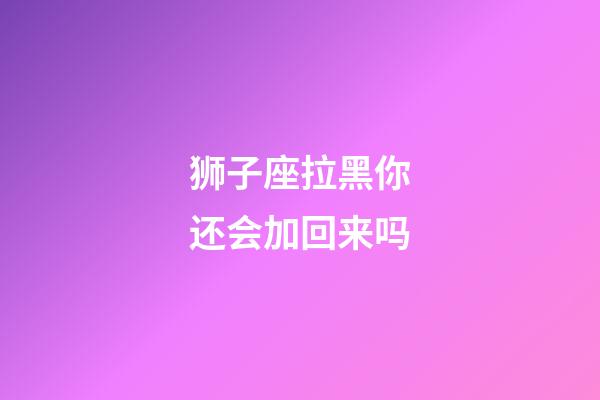 狮子座拉黑你还会加回来吗-第1张-星座运势-玄机派