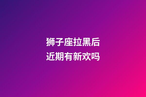 狮子座拉黑后近期有新欢吗-第1张-星座运势-玄机派