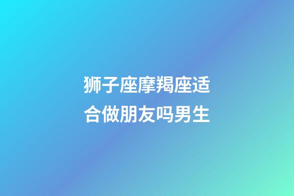 狮子座摩羯座适合做朋友吗男生-第1张-星座运势-玄机派