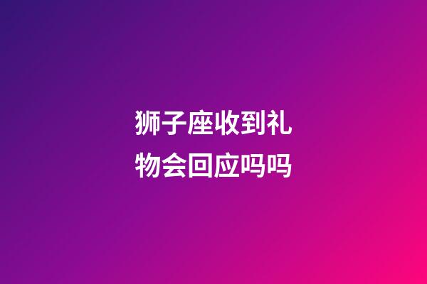 狮子座收到礼物会回应吗吗-第1张-星座运势-玄机派