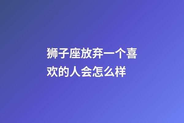 狮子座放弃一个喜欢的人会怎么样-第1张-星座运势-玄机派