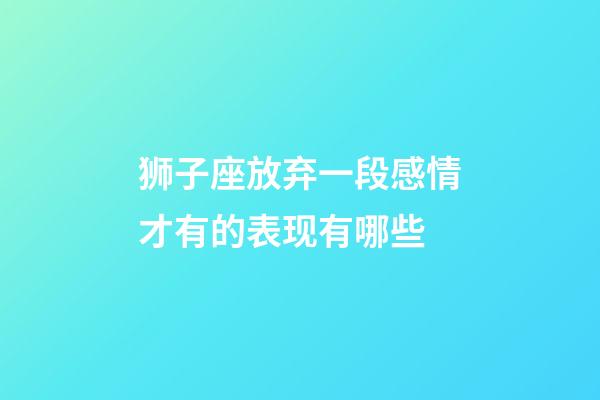 狮子座放弃一段感情才有的表现有哪些-第1张-星座运势-玄机派