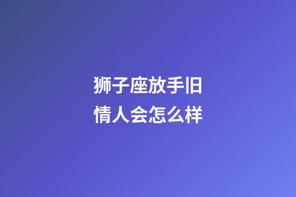狮子座放手旧情人会怎么样-第1张-星座运势-玄机派