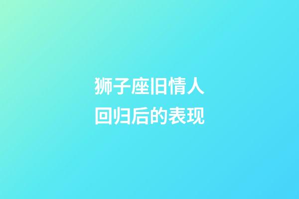 狮子座旧情人回归后的表现-第1张-星座运势-玄机派