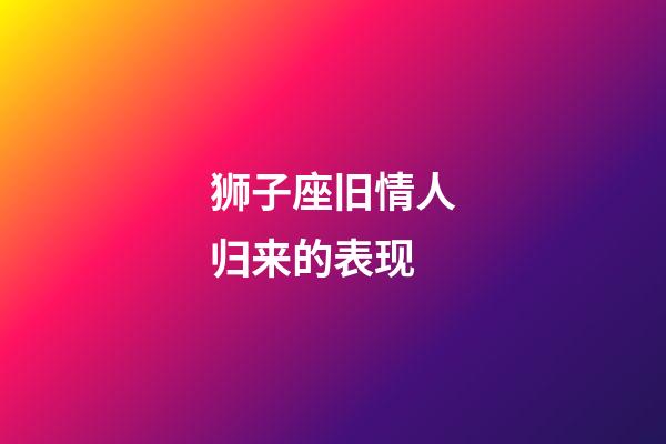 狮子座旧情人归来的表现-第1张-星座运势-玄机派