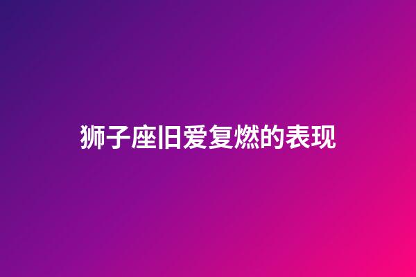 狮子座旧爱复燃的表现-第1张-星座运势-玄机派