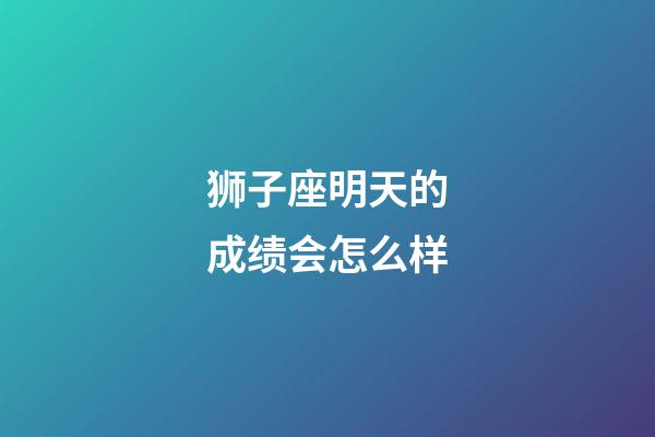 狮子座明天的成绩会怎么样-第1张-星座运势-玄机派
