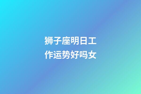 狮子座明日工作运势好吗女-第1张-星座运势-玄机派