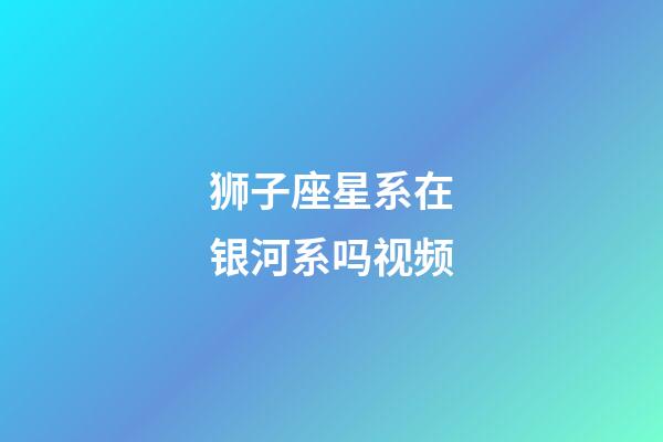 狮子座星系在银河系吗视频-第1张-星座运势-玄机派