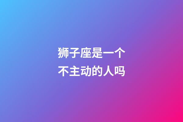 狮子座是一个不主动的人吗-第1张-星座运势-玄机派