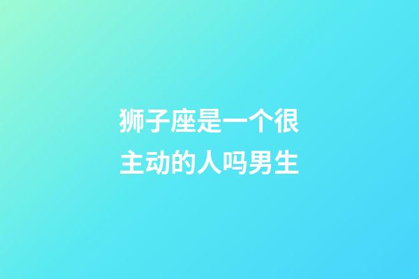 狮子座是一个很主动的人吗男生-第1张-星座运势-玄机派