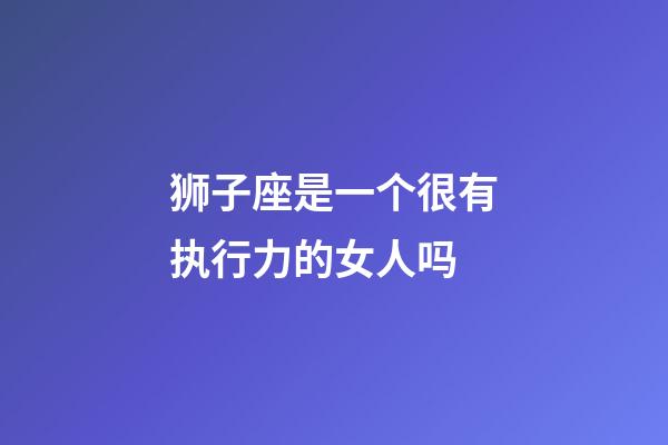 狮子座是一个很有执行力的女人吗