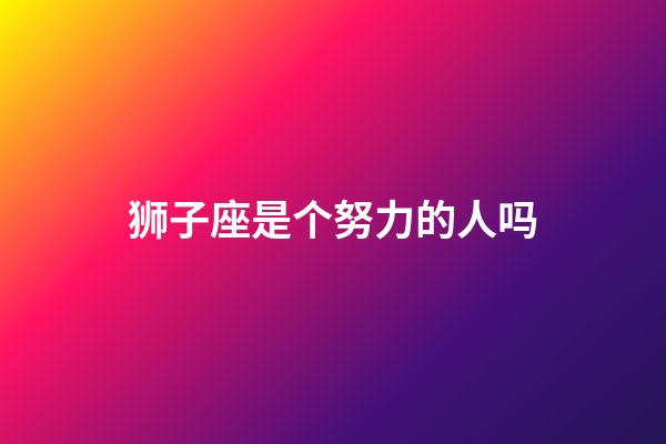 狮子座是个努力的人吗-第1张-星座运势-玄机派