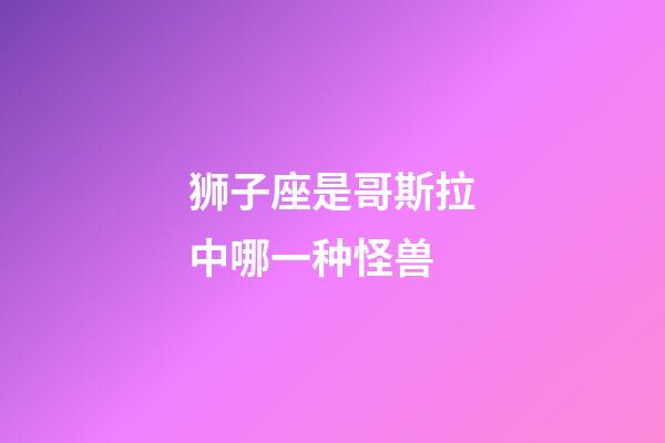 狮子座是哥斯拉中哪一种怪兽-第1张-星座运势-玄机派