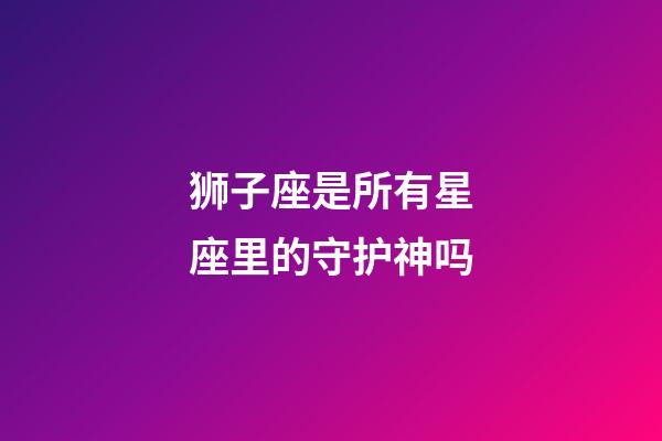 狮子座是所有星座里的守护神吗-第1张-星座运势-玄机派