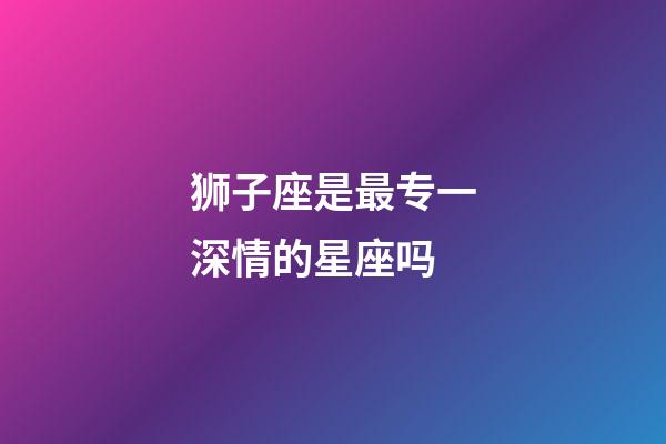 狮子座是最专一深情的星座吗-第1张-星座运势-玄机派