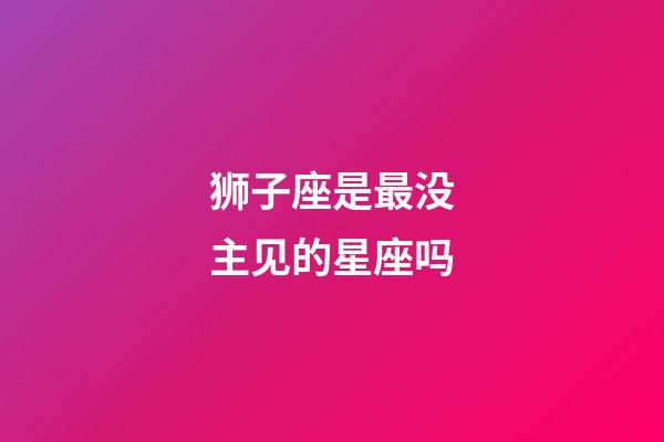 狮子座是最没主见的星座吗-第1张-星座运势-玄机派