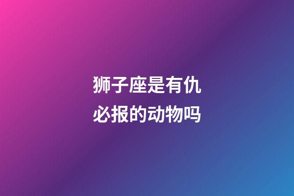 狮子座是有仇必报的动物吗-第1张-星座运势-玄机派